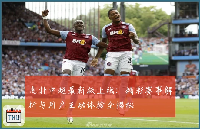 虎扑中超最新版上线：精彩赛事解析与用户互动体验全揭秘