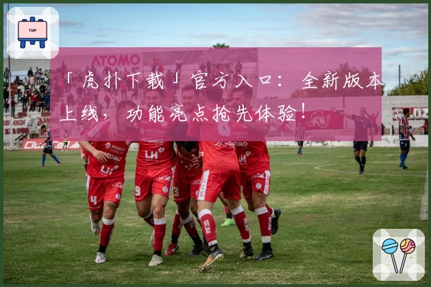 「虎扑下载」官方入口：全新版本上线，功能亮点抢先体验！