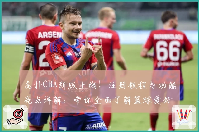 虎扑CBA新版上线！注册教程与功能亮点详解，带你全面了解篮球爱好者的聚集地