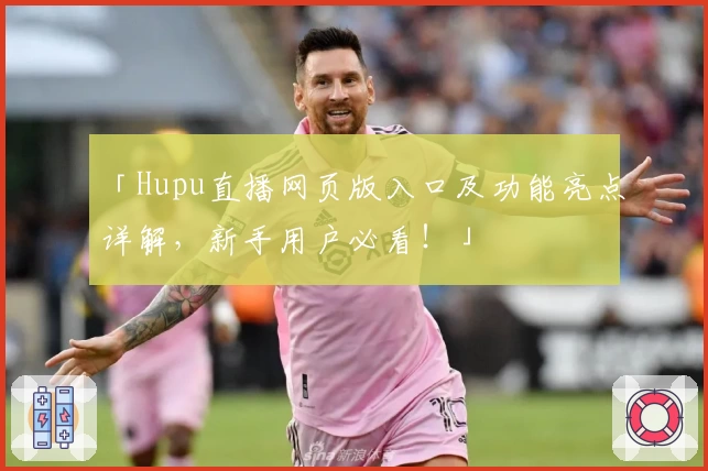 「Hupu直播网页版入口及功能亮点详解，新手用户必看！」