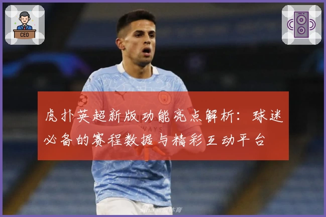 虎扑英超新版功能亮点解析:球迷必备的赛程数据与精彩互动平台