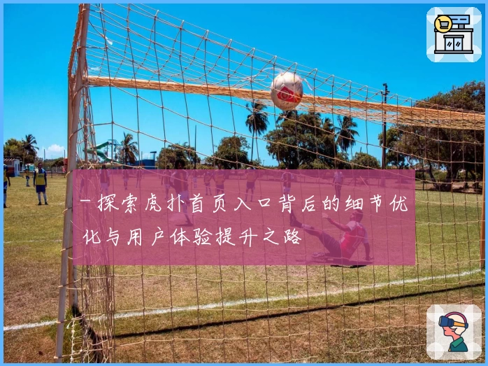 - 探索虎扑首页入口背后的细节优化与用户体验提升之路