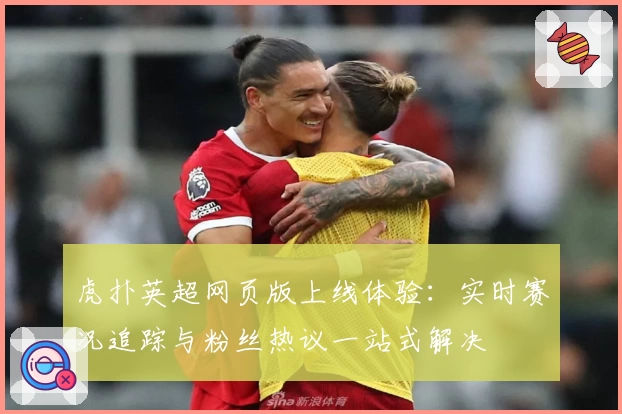 虎扑英超网页版上线体验：实时赛况追踪与粉丝热议一站式解决