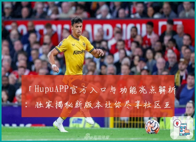 「HupuAPP官方入口与功能亮点解析：独家揭秘新版本让你尽享社区互动体验」