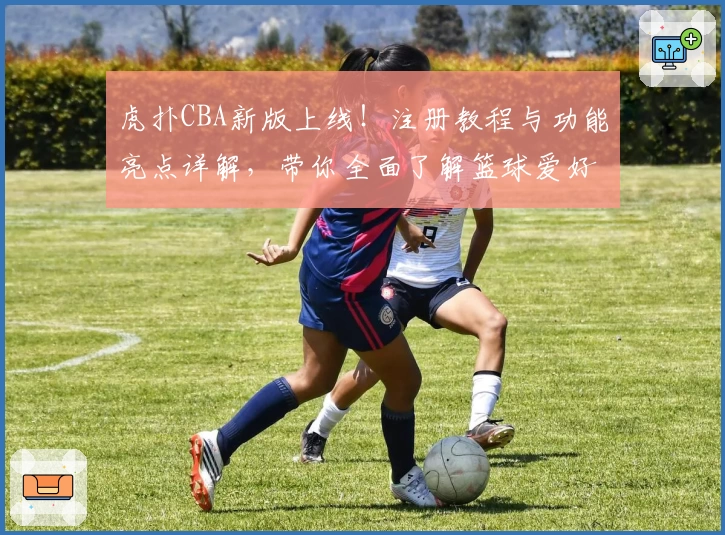 虎扑CBA新版上线！注册教程与功能亮点详解，带你全面了解篮球爱好者的聚集地