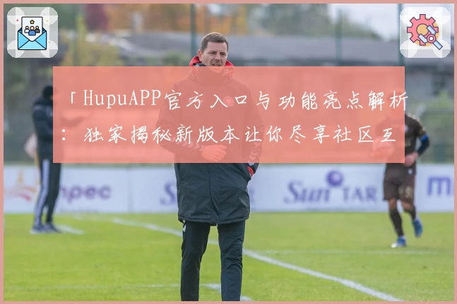 「HupuAPP官方入口与功能亮点解析:独家揭秘新版本让你尽享社区互动体验」
