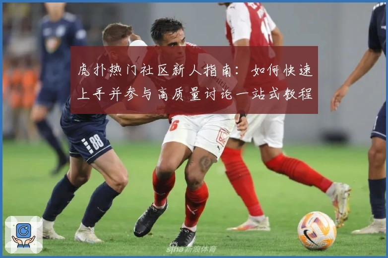虎扑热门社区新人指南:如何快速上手并参与高质量讨论一站式教程