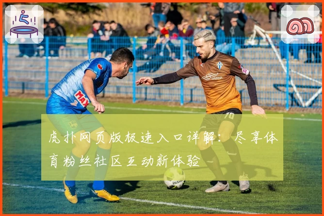 虎扑网页版极速入口详解：尽享体育粉丝社区互动新体验