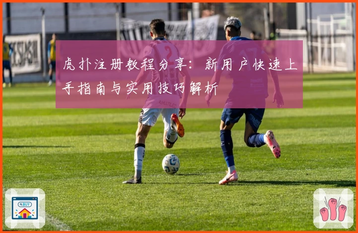 虎扑注册教程分享：新用户快速上手指南与实用技巧解析