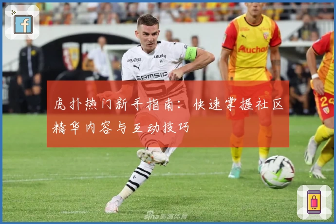 虎扑热门新手指南：快速掌握社区精华内容与互动技巧