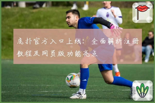 虎扑官方入口上线：全面解析注册教程及网页版功能亮点