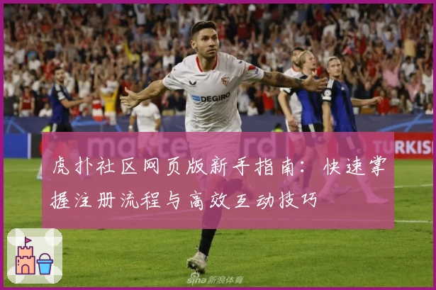 虎扑社区网页版新手指南：快速掌握注册流程与高效互动技巧