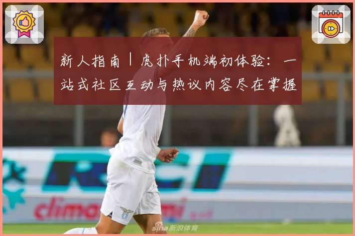 新人指南|虎扑手机端初体验:一站式社区互动与热议内容尽在掌握