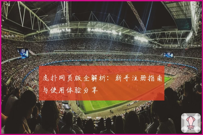 虎扑网页版全解析:新手注册指南与使用体验分享