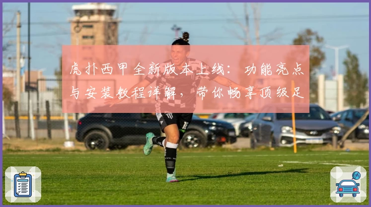 虎扑西甲全新版本上线：功能亮点与安装教程详解，带你畅享顶级足球盛宴
