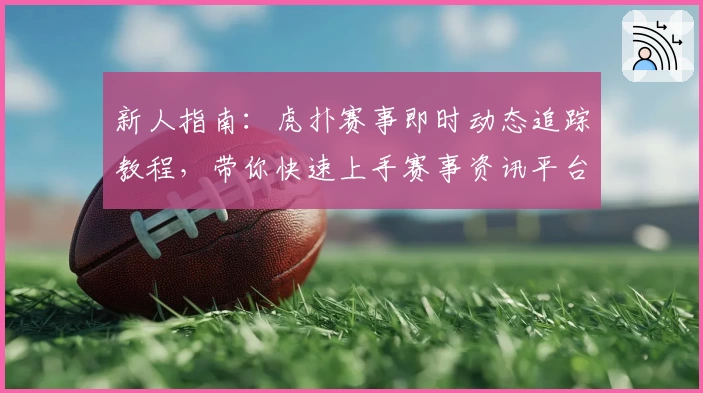 新人指南：虎扑赛事即时动态追踪教程，带你快速上手赛事资讯平台