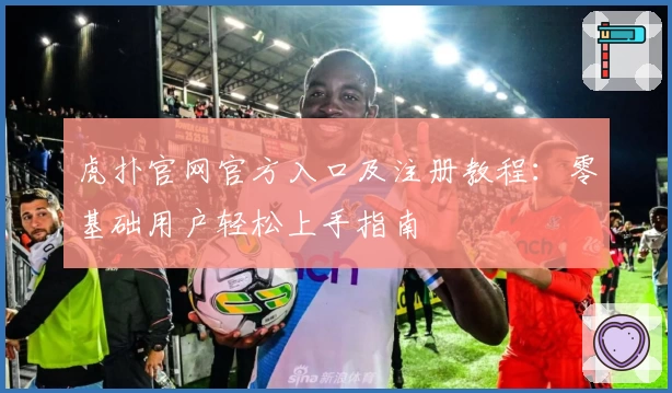 虎扑官网官方入口及注册教程:零基础用户轻松上手指南