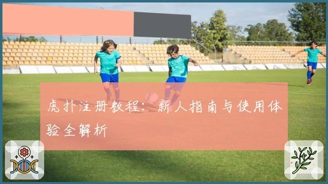 虎扑注册教程：新人指南与使用体验全解析