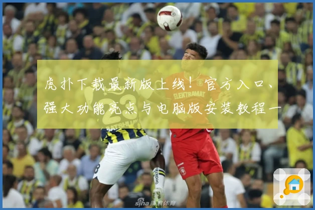 虎扑下载最新版上线！官方入口、强大功能亮点与电脑版安装教程一览