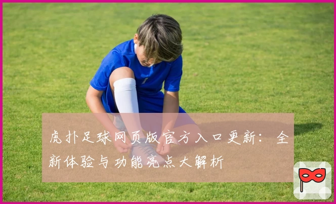 虎扑足球网页版官方入口更新：全新体验与功能亮点大解析