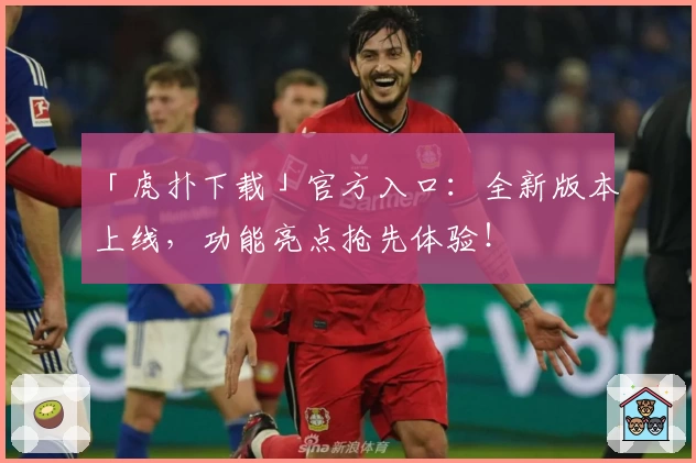 「虎扑下载」官方入口：全新版本上线，功能亮点抢先体验！