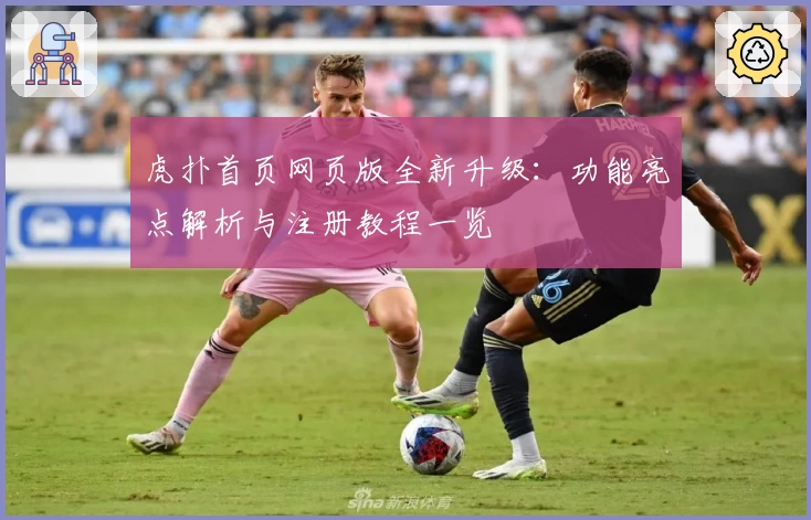虎扑首页网页版全新升级：功能亮点解析与注册教程一览